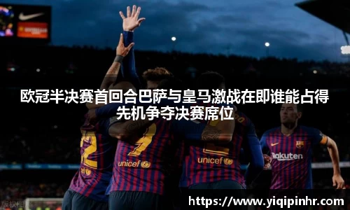欧冠半决赛首回合巴萨与皇马激战在即谁能占得先机争夺决赛席位